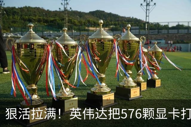狠活拉满！英伟达把576颗显卡打包成一块：要造全球最强单体巨型GPU